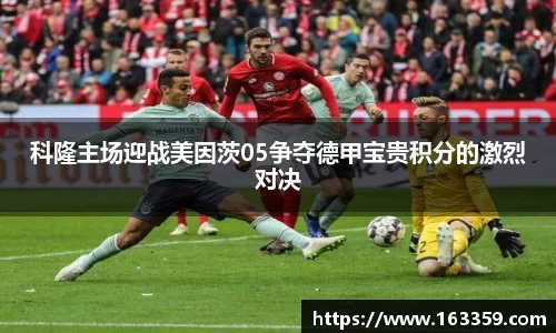 科隆主场迎战美因茨05争夺德甲宝贵积分的激烈对决